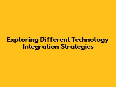 Exploring Different Technology Integration Strategies