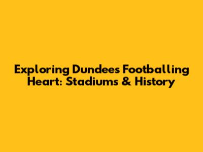 Exploring Dundee's Footballing Heart: Stadiums & History