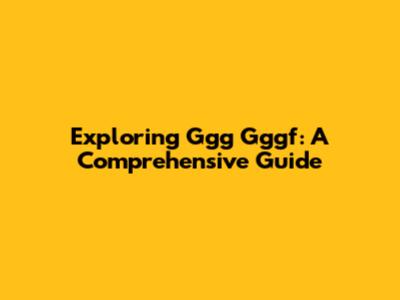 Exploring Ggg Gggf: A Comprehensive Guide