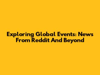 Exploring Global Events: News From Reddit And Beyond