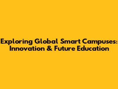 Exploring Global Smart Campuses: Innovation & Future Education