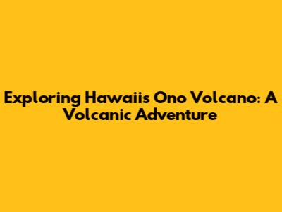 Exploring Hawai'i's Ono Volcano: A Volcanic Adventure