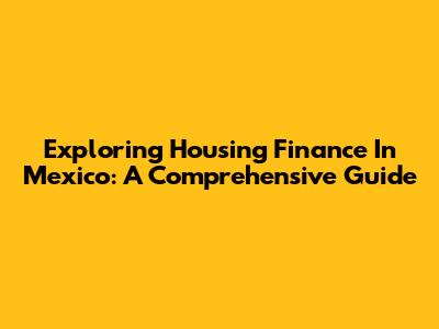 Exploring Housing Finance In Mexico: A Comprehensive Guide