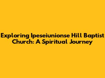 Exploring Ipeseiunionse Hill Baptist Church: A Spiritual Journey