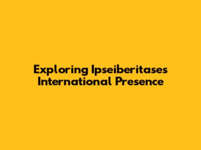 Exploring Ipseiberitase's International Presence