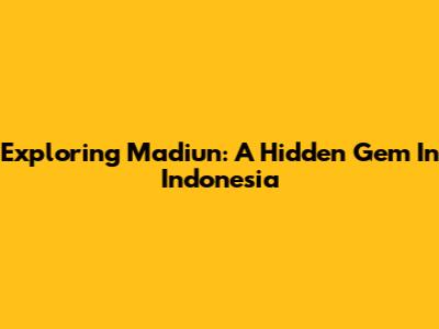 Exploring Madiun: A Hidden Gem In Indonesia