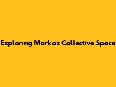 Exploring Markaz Collective Space