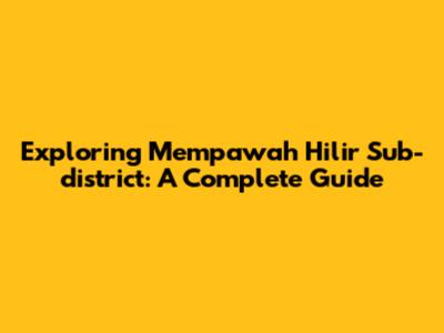 Exploring Mempawah Hilir Sub-district: A Complete Guide