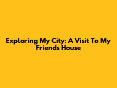 Exploring My City: A Visit To My Friend's House