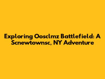Exploring Oosclmz Battlefield: A Scnewtownsc, NY Adventure