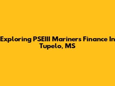 Exploring PSEIII Mariners Finance In Tupelo, MS