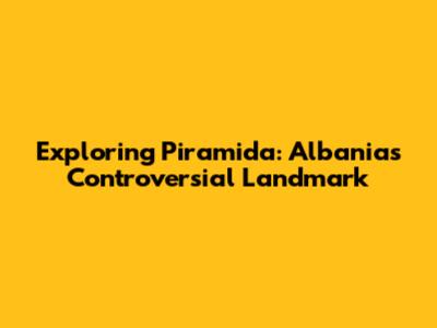Exploring Piramida: Albania's Controversial Landmark