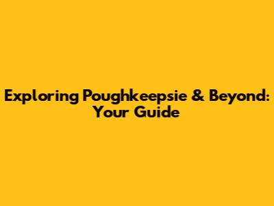 Exploring Poughkeepsie & Beyond: Your Guide