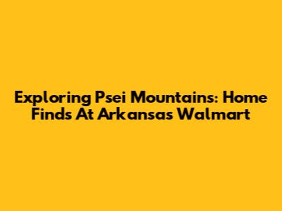 Exploring Psei Mountains: Home Finds At Arkansas Walmart
