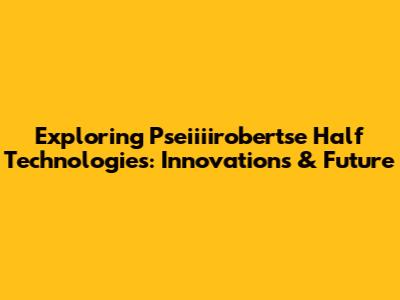Exploring Pseiiiirobertse Half Technologies: Innovations & Future