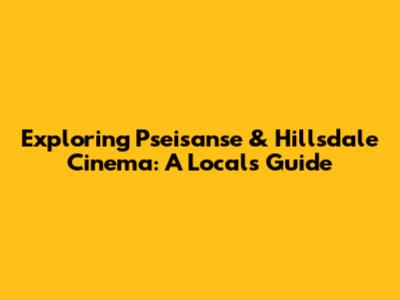 Exploring Pseisanse & Hillsdale Cinema: A Local's Guide