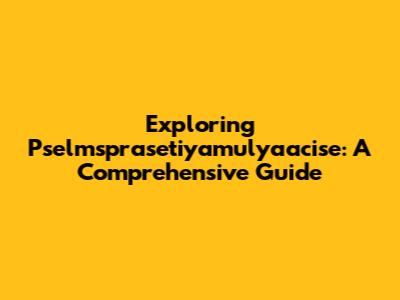 Exploring Pselmsprasetiyamulyaacise: A Comprehensive Guide
