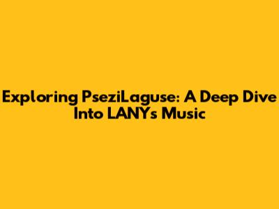 Exploring PseziLaguse: A Deep Dive Into LANY's Music