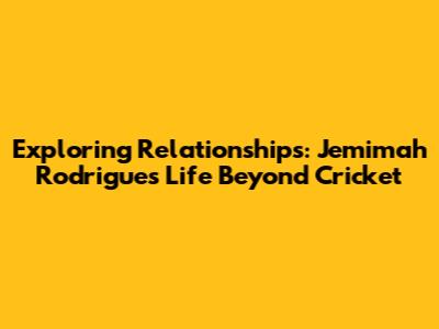 Exploring Relationships: Jemimah Rodrigues' Life Beyond Cricket