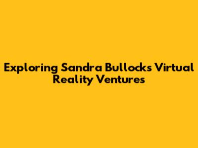 Exploring Sandra Bullock's Virtual Reality Ventures