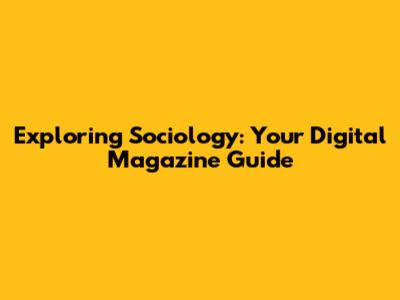 Exploring Sociology: Your Digital Magazine Guide