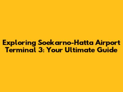 Exploring Soekarno-Hatta Airport Terminal 3: Your Ultimate Guide