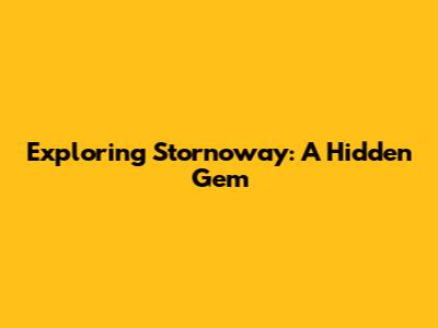 Exploring Stornoway: A Hidden Gem