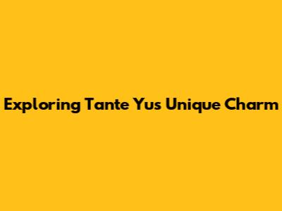 Exploring Tante Yu's Unique Charm
