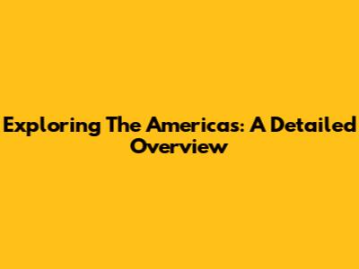 Exploring The Americas: A Detailed Overview