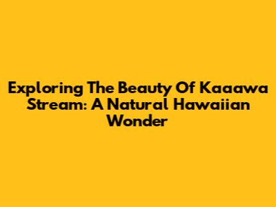 Exploring The Beauty Of Ka'a'awa Stream: A Natural Hawaiian Wonder