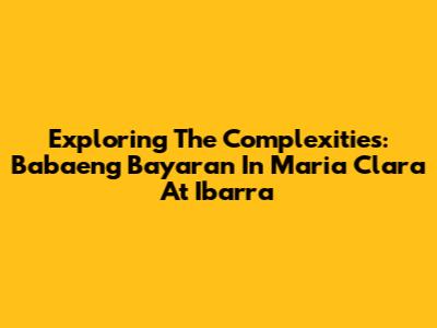 Exploring The Complexities: 'Babaeng Bayaran' In Maria Clara At Ibarra