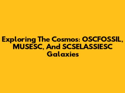 Exploring The Cosmos: OSCFOSSIL, MUSESC, And SCSELASSIESC Galaxies
