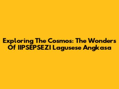 Exploring The Cosmos: The Wonders Of IIPSEPSEZI Lagusese Angkasa