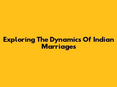 Exploring The Dynamics Of Indian Marriages