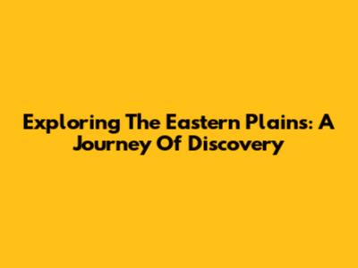 Exploring The Eastern Plains: A Journey Of Discovery