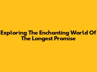 Exploring The Enchanting World Of The Longest Promise