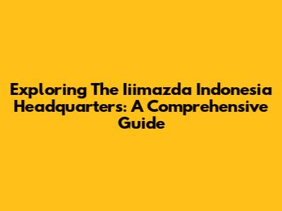 Exploring The Iiimazda Indonesia Headquarters: A Comprehensive Guide