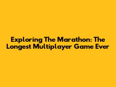 Exploring The Marathon: The Longest Multiplayer Game Ever