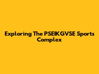 Exploring The PSEIKGVSE Sports Complex
