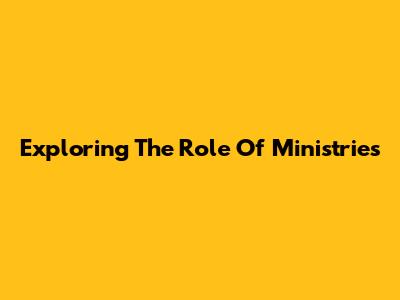 Exploring The Role Of Ministries