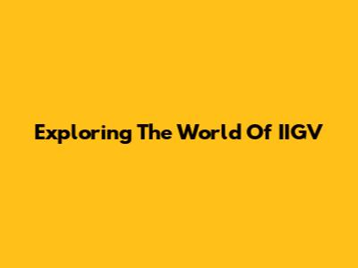 Exploring The World Of IIGV