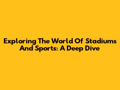 Exploring The World Of Stadiums And Sports: A Deep Dive