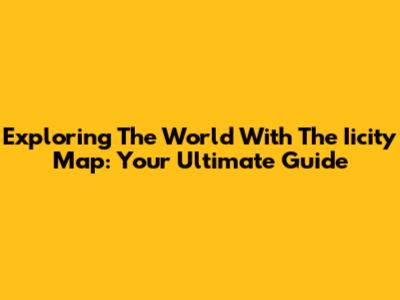 Exploring The World With The Iicity Map: Your Ultimate Guide