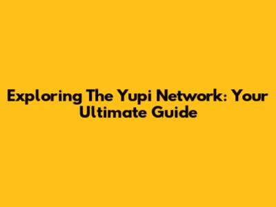 Exploring The Yupi Network: Your Ultimate Guide