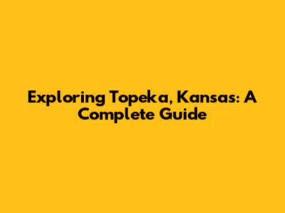 Exploring Topeka, Kansas: A Complete Guide