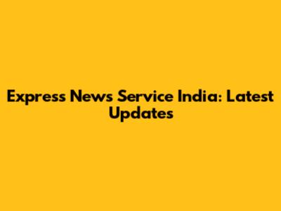 Express News Service India: Latest Updates
