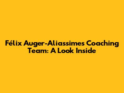 Félix Auger-Aliassime's Coaching Team: A Look Inside