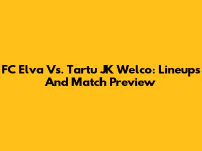 FC Elva Vs. Tartu JK Welco: Lineups And Match Preview