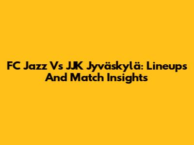 FC Jazz Vs JJK Jyväskylä: Lineups And Match Insights