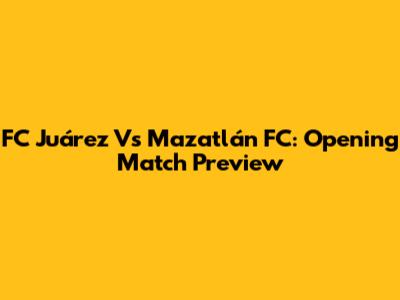 FC Juárez Vs Mazatlán FC: Opening Match Preview